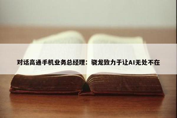 对话高通手机业务总经理：骁龙致力于让AI无处不在