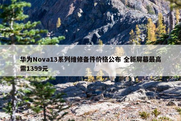 华为Nova13系列维修备件价格公布 全新屏幕最高需1399元