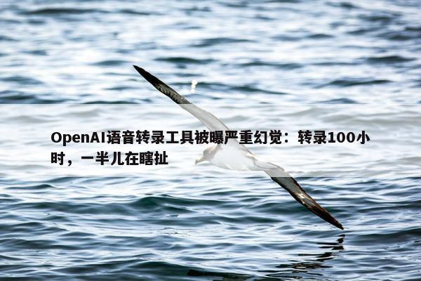 OpenAI语音转录工具被曝严重幻觉：转录100小时，一半儿在瞎扯