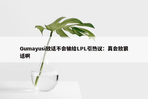 Gumayusi放话不会输给LPL引热议：真会放狠话啊