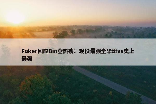 Faker回应Bin登热搜：现役最强全华班vs史上最强