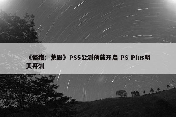 《怪猎：荒野》PS5公测预载开启 PS Plus明天开测