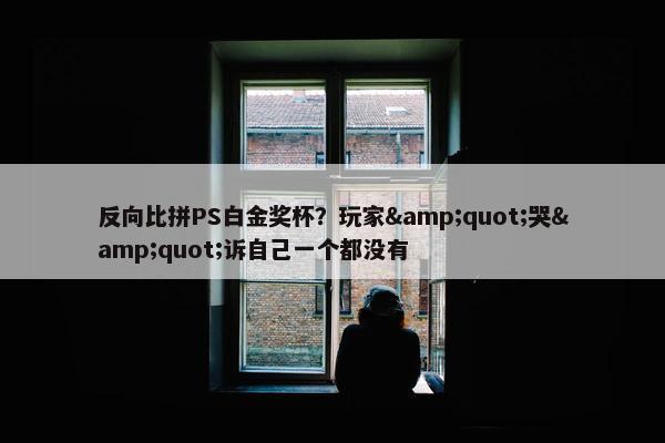 反向比拼PS白金奖杯？玩家"哭"诉自己一个都没有