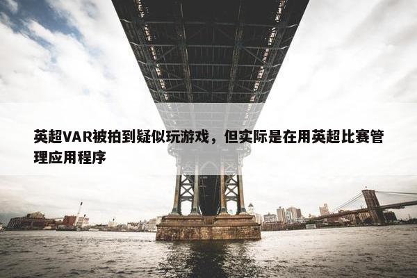 英超VAR被拍到疑似玩游戏，但实际是在用英超比赛管理应用程序