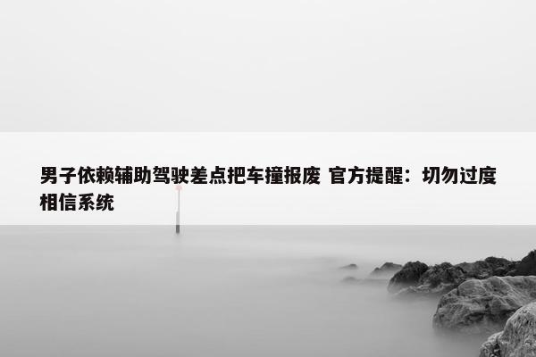 男子依赖辅助驾驶差点把车撞报废 官方提醒：切勿过度相信系统