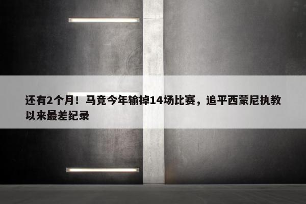 还有2个月！马竞今年输掉14场比赛，追平西蒙尼执教以来最差纪录