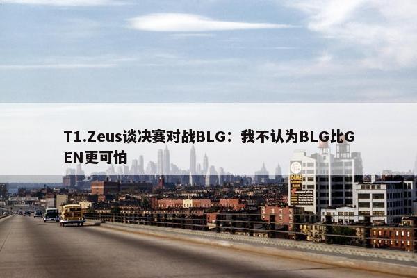 T1.Zeus谈决赛对战BLG：我不认为BLG比GEN更可怕