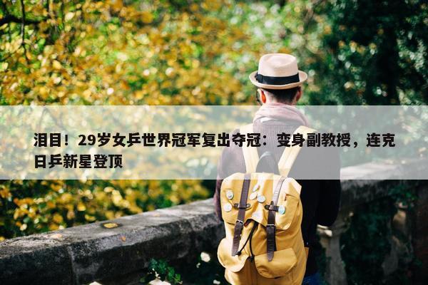 泪目！29岁女乒世界冠军复出夺冠：变身副教授，连克日乒新星登顶