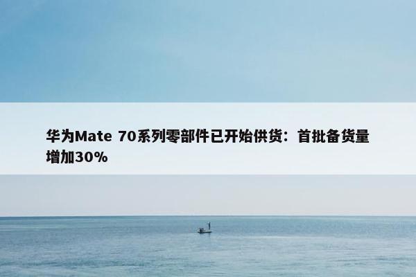 华为Mate 70系列零部件已开始供货：首批备货量增加30%