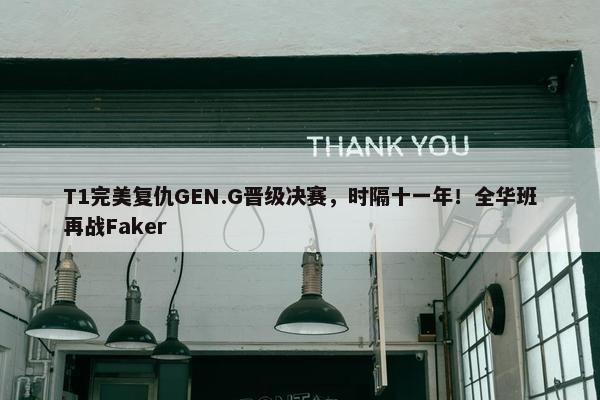 T1完美复仇GEN.G晋级决赛，时隔十一年！全华班再战Faker