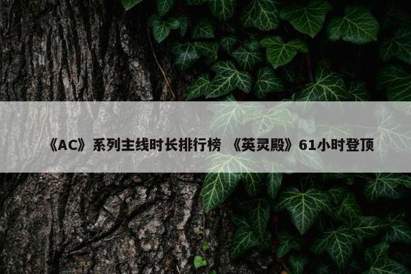 《AC》系列主线时长排行榜 《英灵殿》61小时登顶