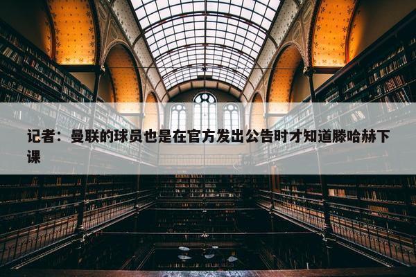 记者：曼联的球员也是在官方发出公告时才知道滕哈赫下课