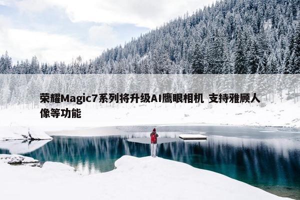 荣耀Magic7系列将升级AI鹰眼相机 支持雅顾人像等功能