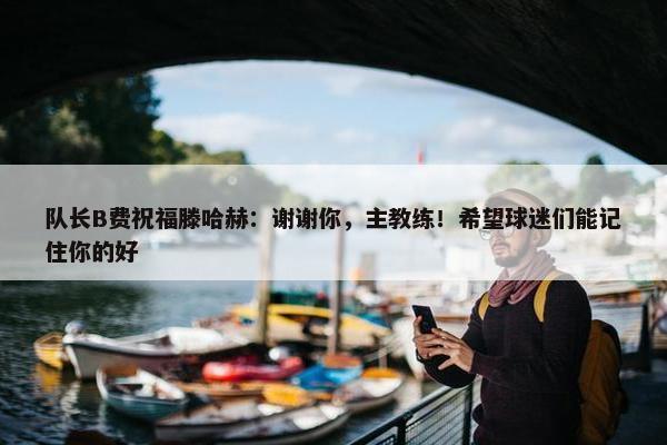 队长B费祝福滕哈赫：谢谢你，主教练！希望球迷们能记住你的好