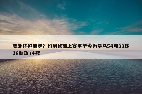 美洲杯拖后腿？维尼修斯上赛季至今为皇马54场32球18助攻+4冠