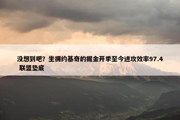 没想到吧？坐拥约基奇的掘金开季至今进攻效率97.4 联盟垫底