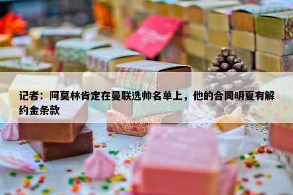 记者：阿莫林肯定在曼联选帅名单上，他的合同明夏有解约金条款