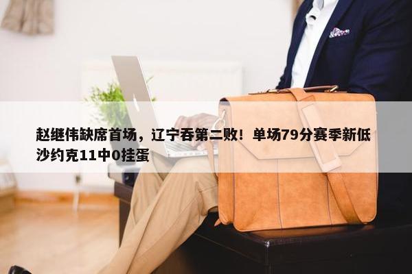 赵继伟缺席首场，辽宁吞第二败！单场79分赛季新低 沙约克11中0挂蛋