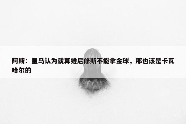 阿斯：皇马认为就算维尼修斯不能拿金球，那也该是卡瓦哈尔的