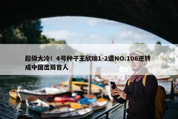 超级大冷！4号种子王欣瑜1-2遭NO.106逆转 成中国出局首人