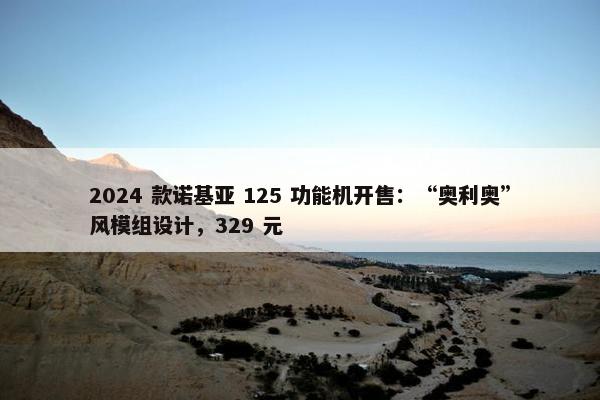 2024 款诺基亚 125 功能机开售：“奥利奥”风模组设计，329 元