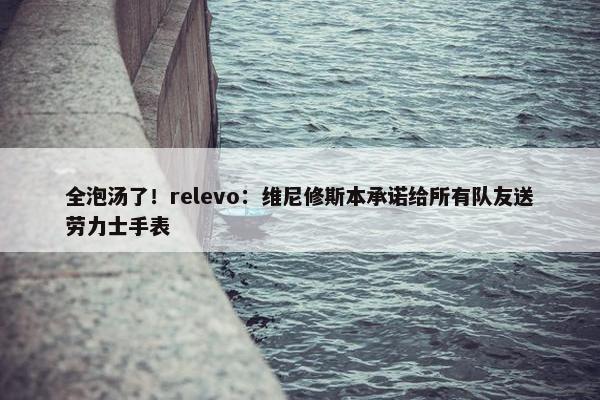 全泡汤了！relevo：维尼修斯本承诺给所有队友送劳力士手表