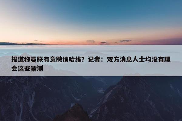 报道称曼联有意聘请哈维？记者：双方消息人士均没有理会这些猜测