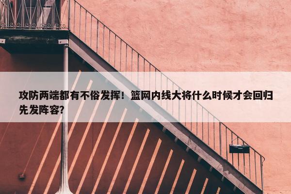 攻防两端都有不俗发挥！篮网内线大将什么时候才会回归先发阵容？