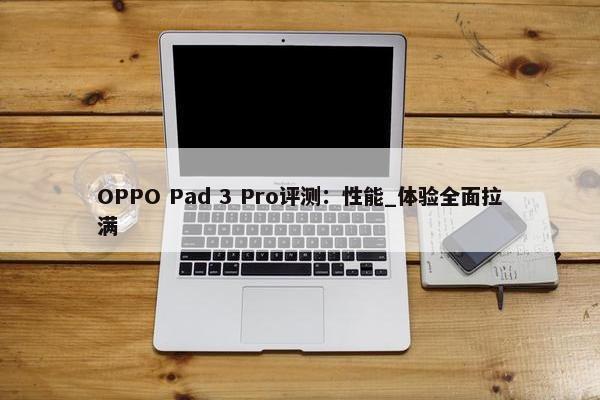 OPPO Pad 3 Pro评测：性能_体验全面拉满