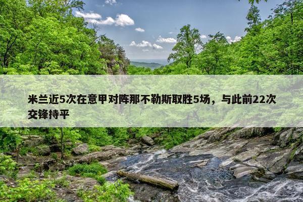 米兰近5次在意甲对阵那不勒斯取胜5场，与此前22次交锋持平