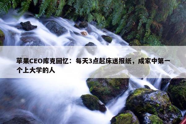 苹果CEO库克回忆：每天3点起床送报纸，成家中第一个上大学的人