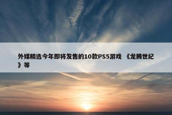 外媒精选今年即将发售的10款PS5游戏 《龙腾世纪》等