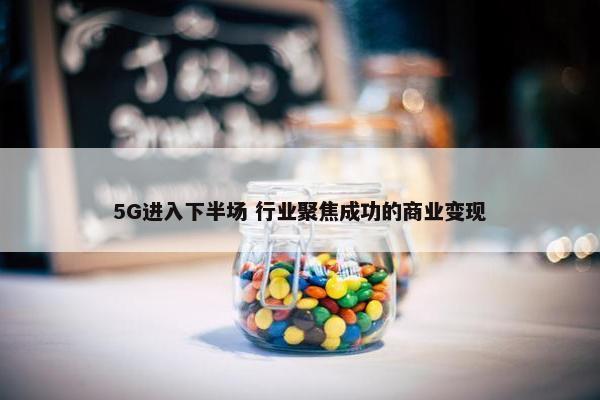 5G进入下半场 行业聚焦成功的商业变现