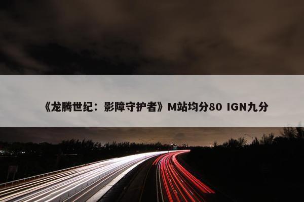 《龙腾世纪：影障守护者》M站均分80 IGN九分