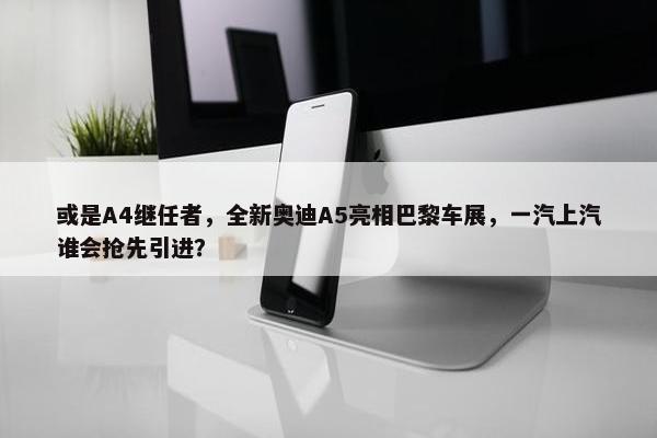 或是A4继任者，全新奥迪A5亮相巴黎车展，一汽上汽谁会抢先引进？