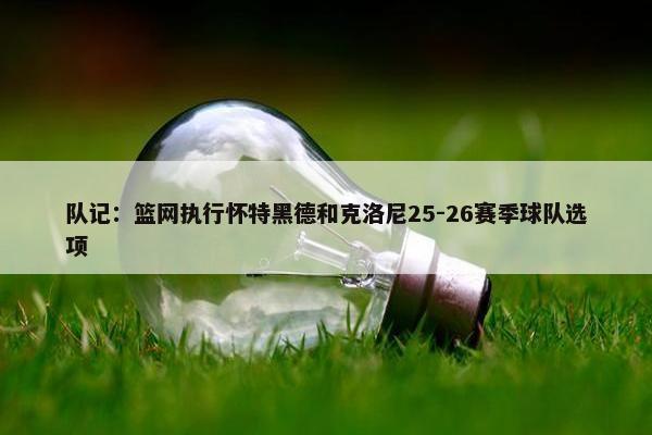 队记：篮网执行怀特黑德和克洛尼25-26赛季球队选项