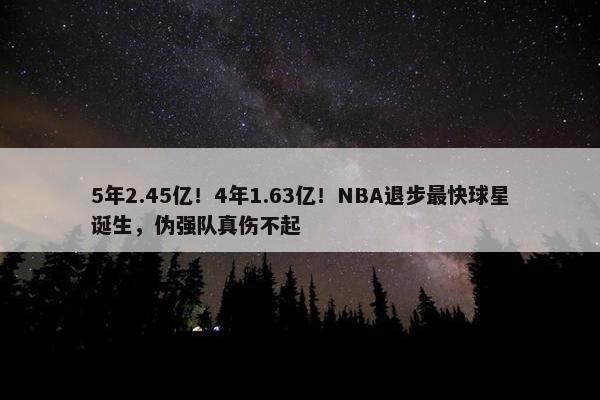 5年2.45亿！4年1.63亿！NBA退步最快球星诞生，伪强队真伤不起