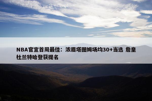 NBA官宣首周最佳：浓眉塔图姆场均30+当选 詹皇杜兰特哈登获提名