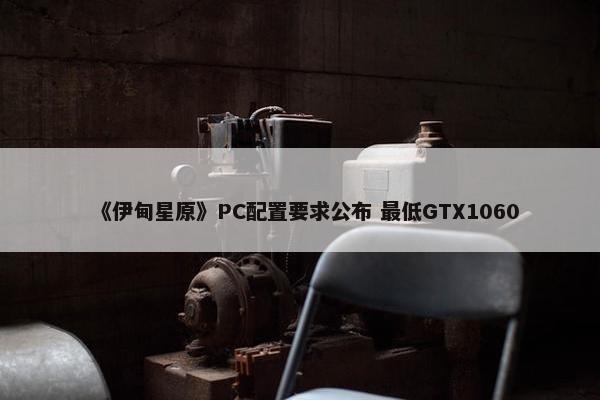 《伊甸星原》PC配置要求公布 最低GTX1060