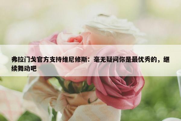 弗拉门戈官方支持维尼修斯：毫无疑问你是最优秀的，继续舞动吧