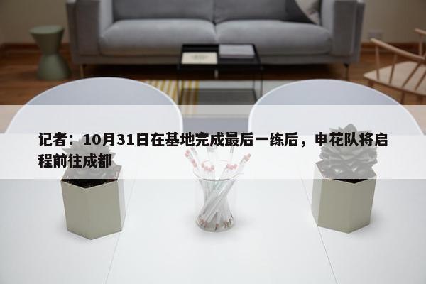 记者：10月31日在基地完成最后一练后，申花队将启程前往成都