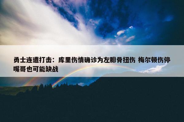 勇士连遭打击：库里伤情确诊为左腓骨扭伤 梅尔顿伤停嘴哥也可能缺战