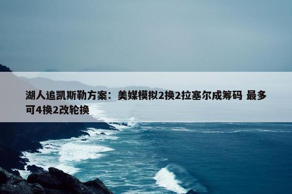 湖人追凯斯勒方案：美媒模拟2换2拉塞尔成筹码 最多可4换2改轮换