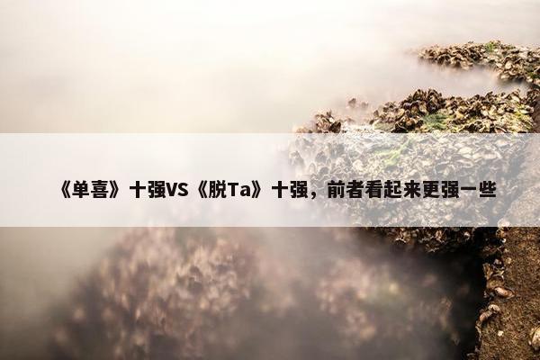 《单喜》十强VS《脱Ta》十强，前者看起来更强一些