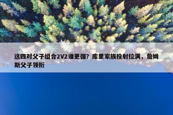 这四对父子组合2V2谁更强？库里家族投射拉满，詹姆斯父子领衔