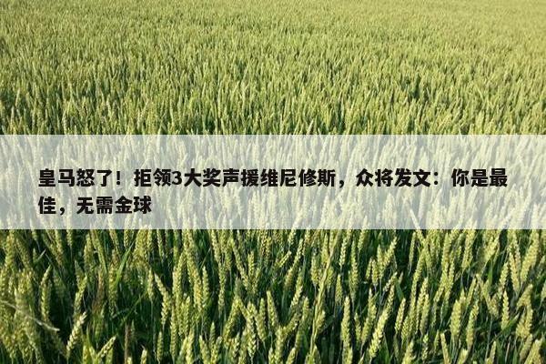 皇马怒了！拒领3大奖声援维尼修斯，众将发文：你是最佳，无需金球