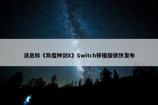 消息称《异度神剑X》Switch移植版很快发布