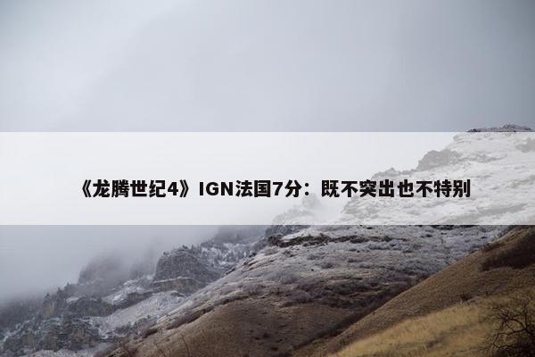 《龙腾世纪4》IGN法国7分：既不突出也不特别