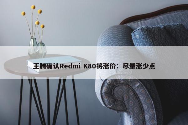 王腾确认Redmi K80将涨价：尽量涨少点