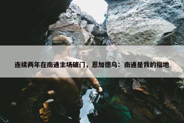 连续两年在南通主场破门，恩加德乌：南通是我的福地